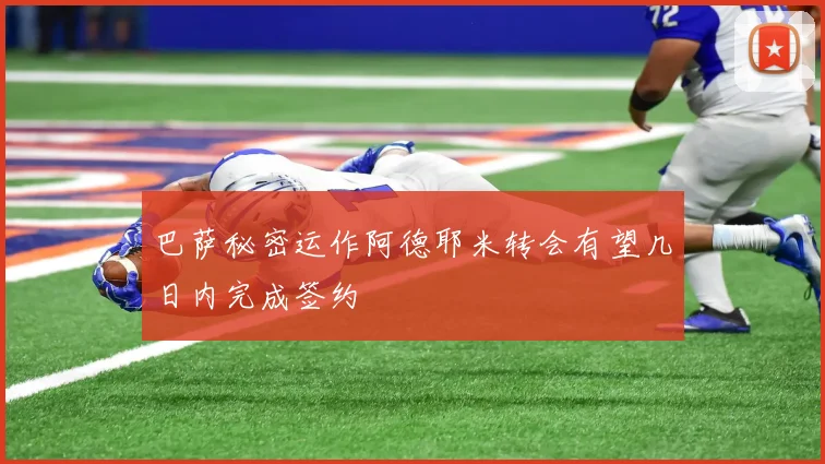 巴萨秘密运作阿德耶米转会有望几日内完成签约