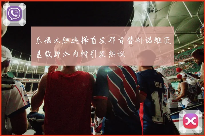 乐福大胆选择首发邓肯替补诺维茨基裁掉加内特引发热议