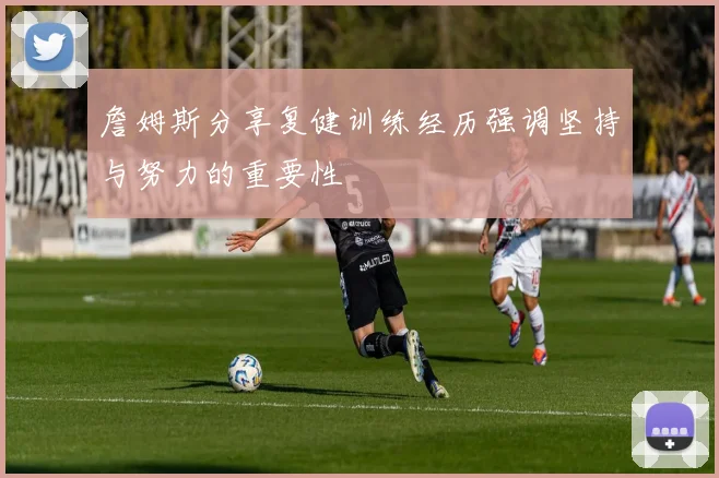 詹姆斯分享复健训练经历强调坚持与努力的重要性