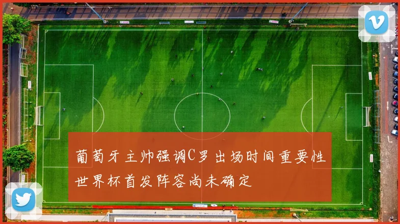 葡萄牙主帅强调C罗出场时间重要性世界杯首发阵容尚未确定