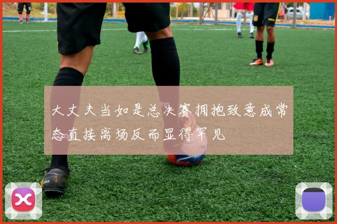 大丈夫当如是总决赛拥抱致意成常态直接离场反而显得罕见