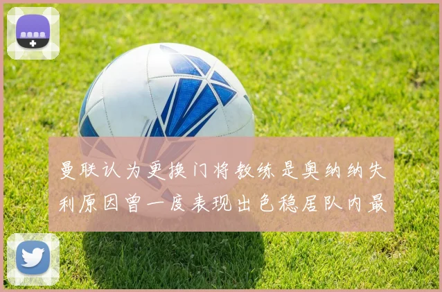 曼联认为更换门将教练是奥纳纳失利原因曾一度表现出色稳居队内最佳