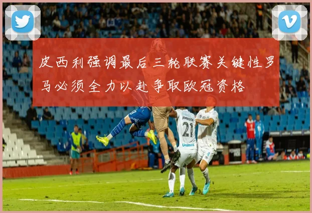 皮西利强调最后三轮联赛关键性罗马必须全力以赴争取欧冠资格
