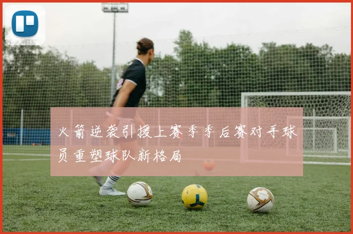 火箭逆袭引援上赛季季后赛对手球员重塑球队新格局