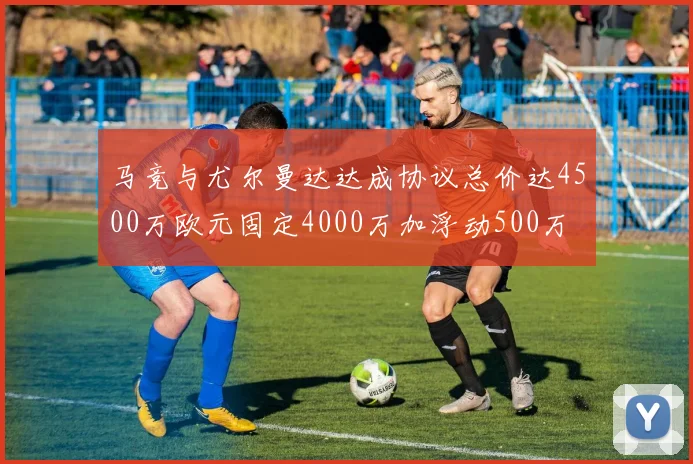 马竞与尤尔曼达达成协议总价达4500万欧元固定4000万加浮动500万