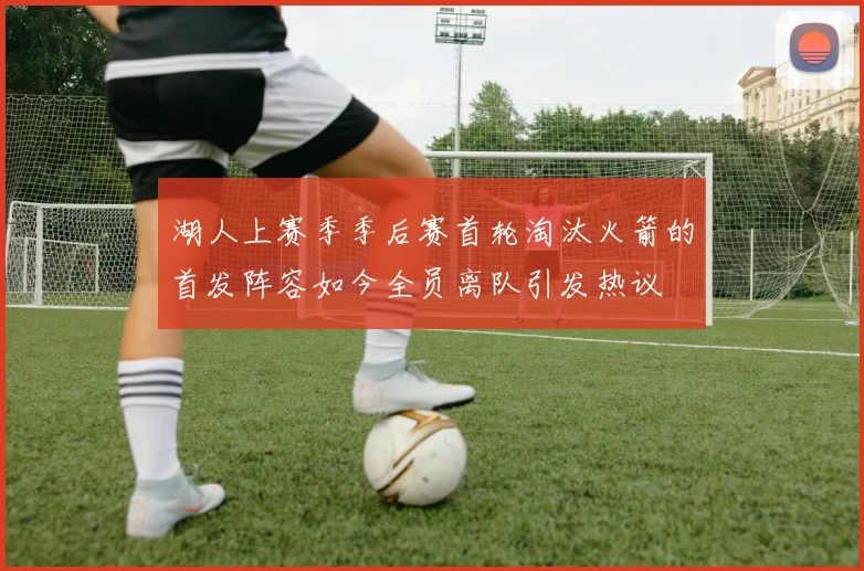 湖人上赛季季后赛首轮淘汰火箭的首发阵容如今全员离队引发热议