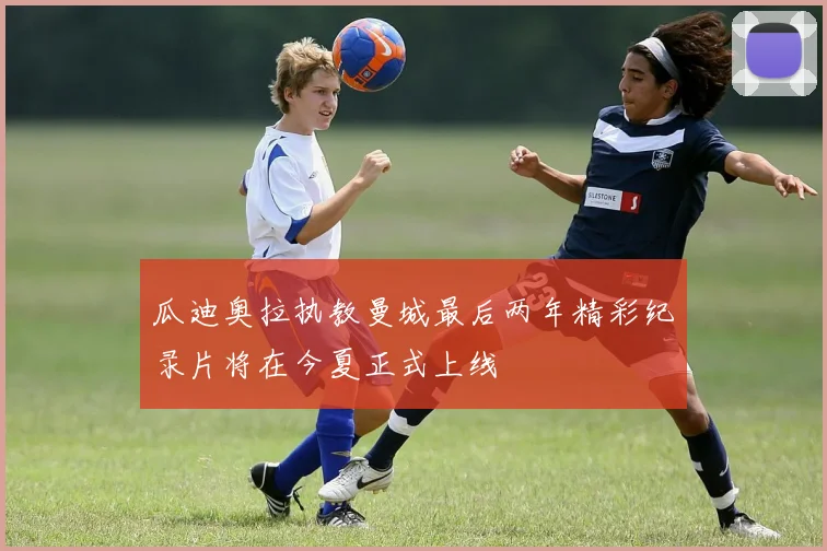 瓜迪奥拉执教曼城最后两年精彩纪录片将在今夏正式上线