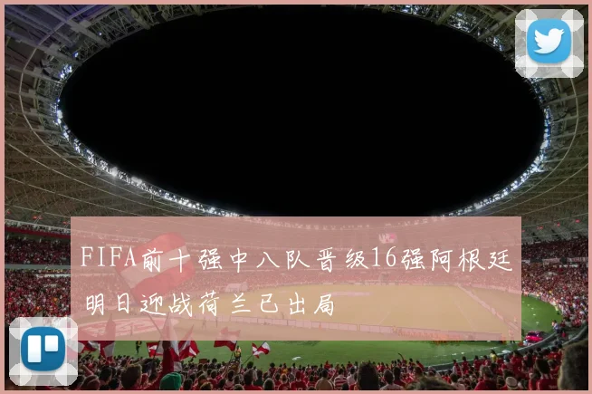 FIFA前十强中八队晋级16强阿根廷明日迎战荷兰已出局