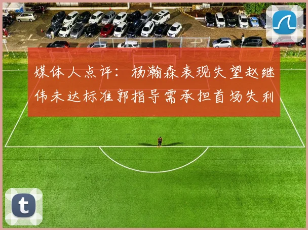 媒体人点评：杨瀚森表现失望赵继伟未达标准郭指导需承担首场失利责任