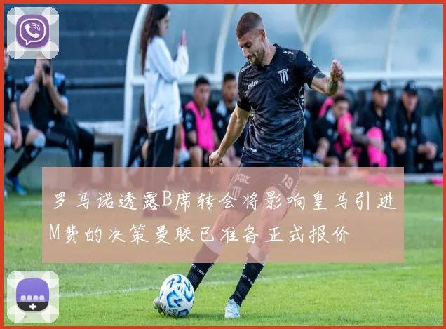 罗马诺透露B席转会将影响皇马引进M费的决策曼联已准备正式报价