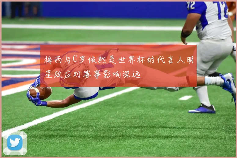 梅西与C罗依然是世界杯的代言人明星效应对赛事影响深远